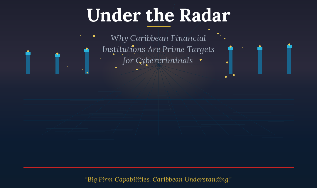 Under the Radar: Why Caribbean Financial Institutions Are Prime Targets for Cybercriminals — And What They Can Do About It