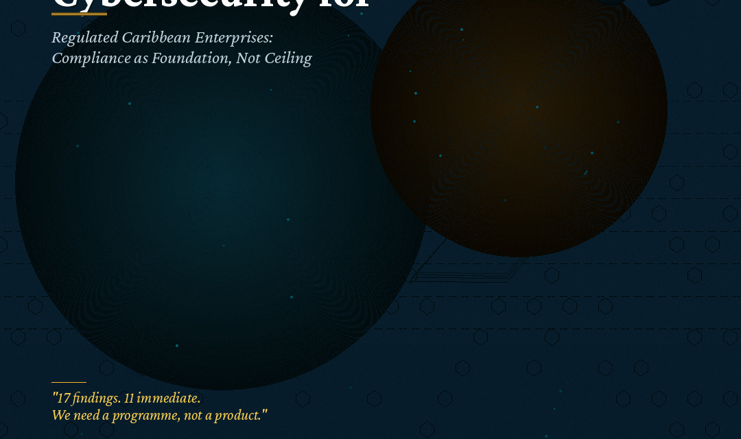 Cybersecurity for Regulated Caribbean Enterprises: Compliance as a Foundation, Not a Ceiling